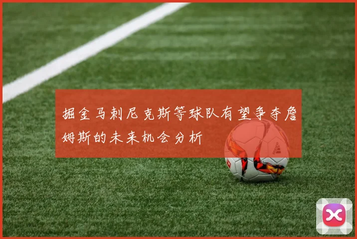 掘金马刺尼克斯等球队有望争夺詹姆斯的未来机会分析
