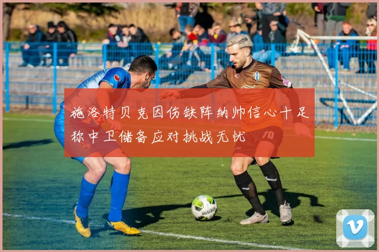 施洛特贝克因伤缺阵纳帅信心十足称中卫储备应对挑战无忧