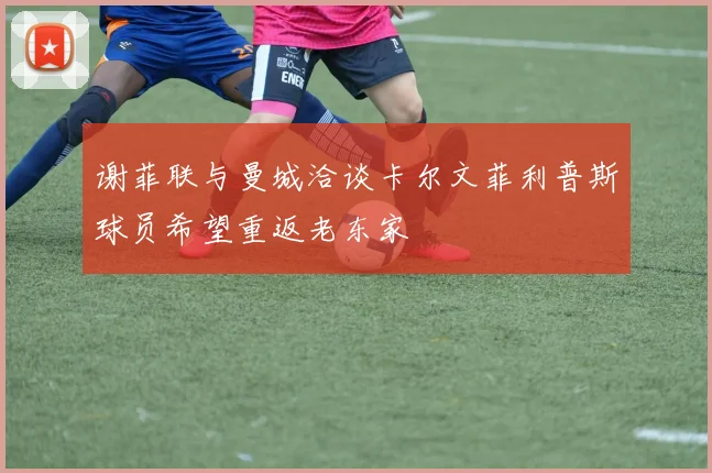 谢菲联与曼城洽谈卡尔文菲利普斯球员希望重返老东家