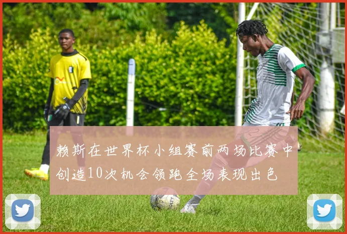 赖斯在世界杯小组赛前两场比赛中创造10次机会领跑全场表现出色