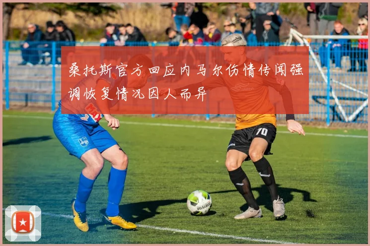 桑托斯官方回应内马尔伤情传闻强调恢复情况因人而异