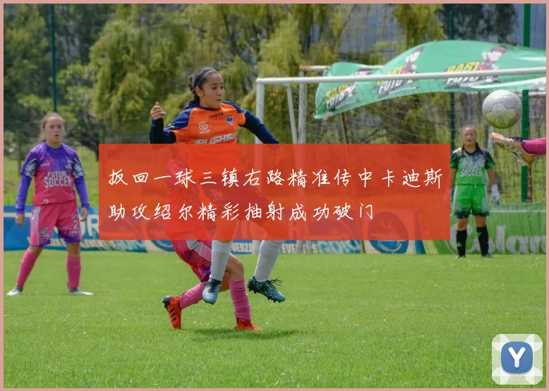 扳回一球三镇右路精准传中卡迪斯助攻绍尔精彩抽射成功破门