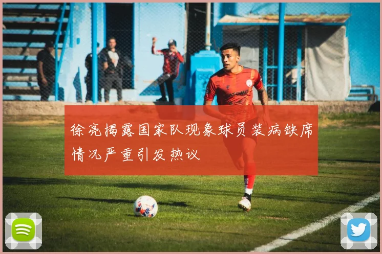 徐亮揭露国家队现象球员装病缺席情况严重引发热议