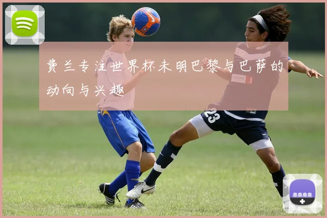 费兰专注世界杯未明巴黎与巴萨的动向与兴趣