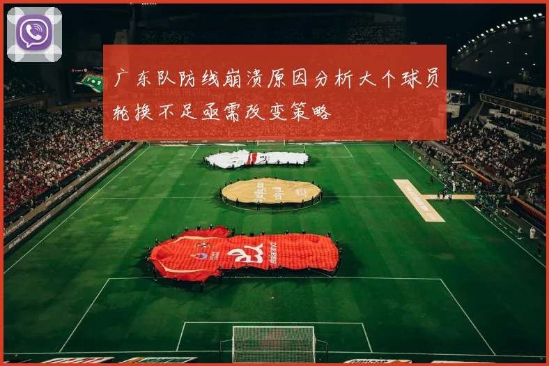 广东队防线崩溃原因分析大个球员轮换不足亟需改变策略