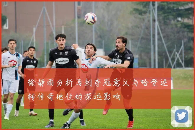 徐静雨分析马刺夺冠意义与哈登逆转传奇地位的深远影响