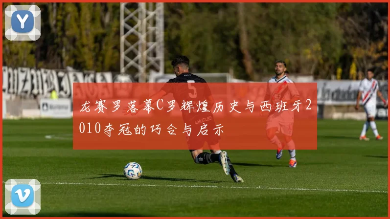 龙赛罗落幕C罗辉煌历史与西班牙2010夺冠的巧合与启示