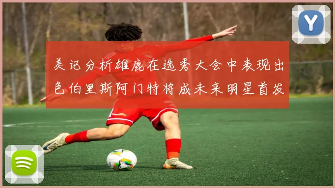 美记分析雄鹿在选秀大会中表现出色伯里斯阿门特将成未来明星首发