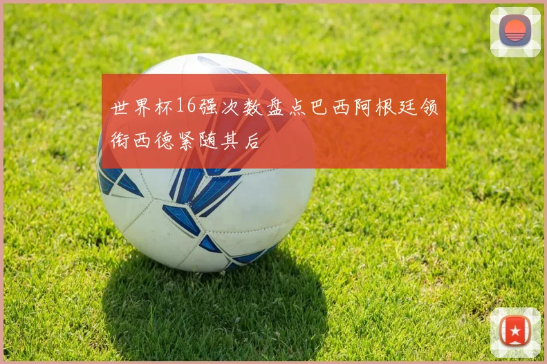 世界杯16强次数盘点巴西阿根廷领衔西德紧随其后
