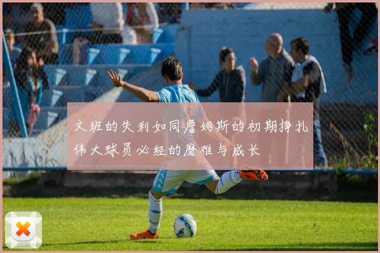 文班的失利如同詹姆斯的初期挣扎伟大球员必经的磨难与成长