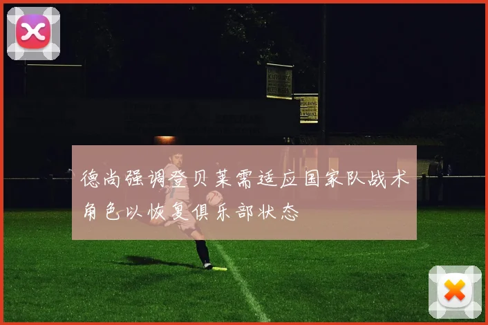 德尚强调登贝莱需适应国家队战术角色以恢复俱乐部状态