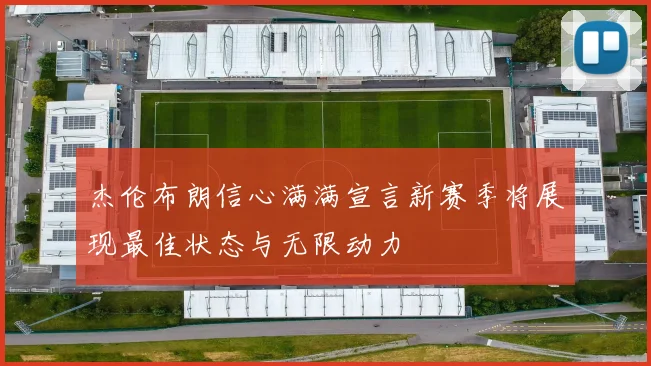 杰伦布朗信心满满宣言新赛季将展现最佳状态与无限动力