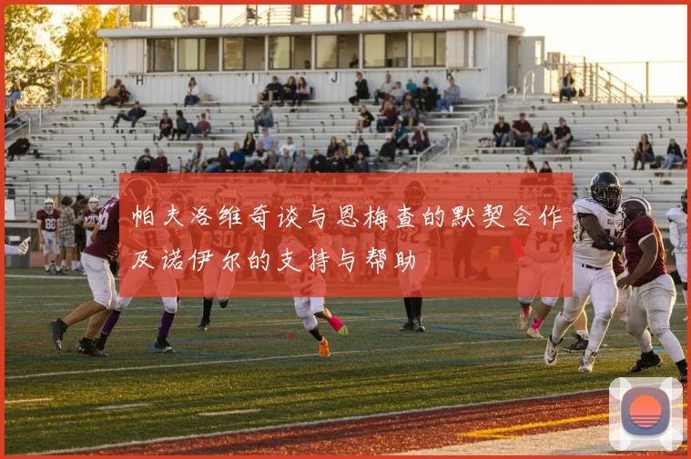 帕夫洛维奇谈与恩梅查的默契合作及诺伊尔的支持与帮助